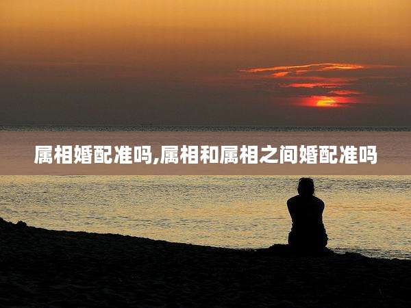 属相婚配准吗,属相和属相之间婚配准吗