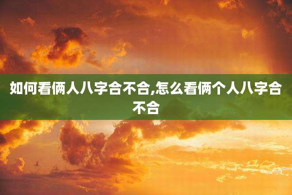 如何看俩人八字合不合,怎么看俩个人八字合不合