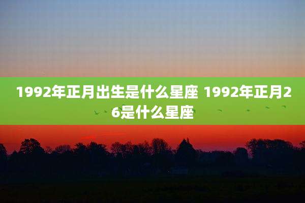 1992年正月出生是什么星座 1992年正月26是什么星座