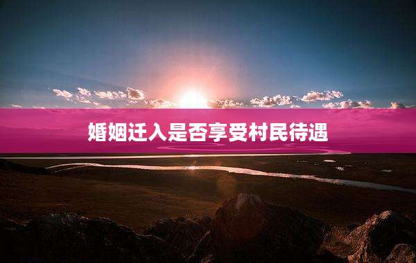 婚姻迁入是否享受村民待遇