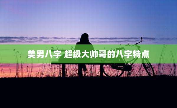 美男八字 超级大帅哥的八字特点