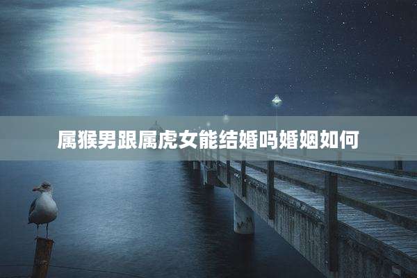 属猴男跟属虎女能结婚吗婚姻如何