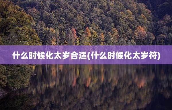 什么时候化太岁合适(什么时候化太岁符)