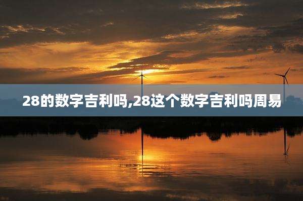 28的数字吉利吗,28这个数字吉利吗周易