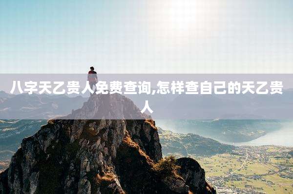 八字天乙贵人免费查询,怎样查自己的天乙贵人