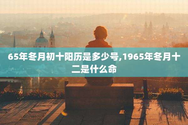 65年冬月初十阳历是多少号,1965年冬月十二是什么命