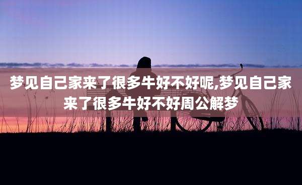 梦见自己家来了很多牛好不好呢,梦见自己家来了很多牛好不好周公解梦