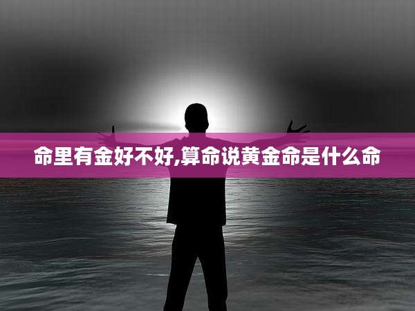 命里有金好不好,算命说黄金命是什么命