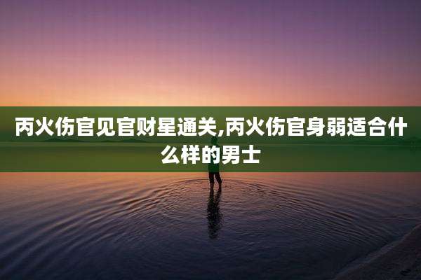 丙火伤官见官财星通关,丙火伤官身弱适合什么样的男士