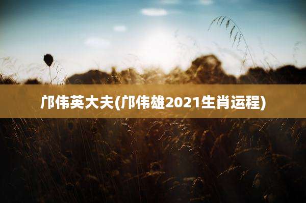 邝伟英大夫(邝伟雄2021生肖运程)