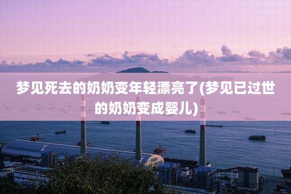 梦见死去的奶奶变年轻漂亮了(梦见已过世的奶奶变成婴儿)