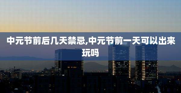 中元节前后几天禁忌,中元节前一天可以出来玩吗
