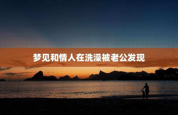 梦见和情人在洗澡被老公发现