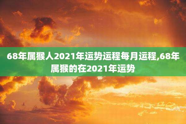 68年属猴人2021年运势运程每月运程,68年属猴的在2021年运势