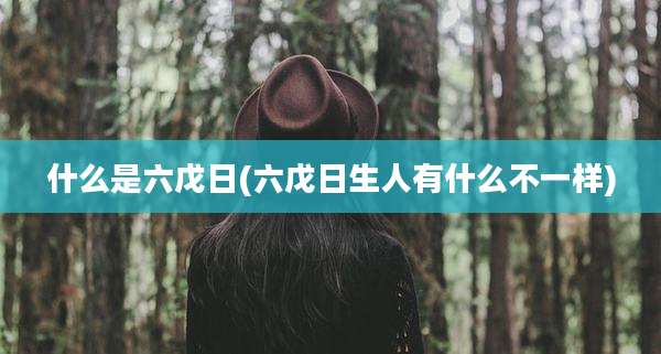 什么是六戊日(六戊日生人有什么不一样)