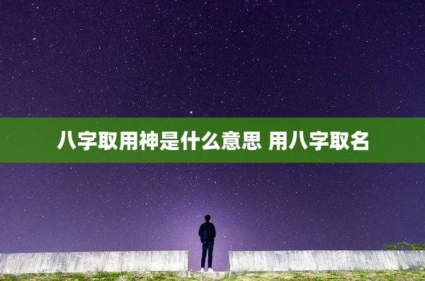 八字取用神是什么意思 用八字取名