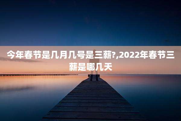 今年春节是几月几号是三薪?,2022年春节三薪是哪几天