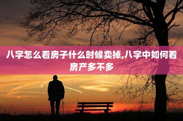 八字怎么看房子什么时候卖掉,八字中如何看房产多不多