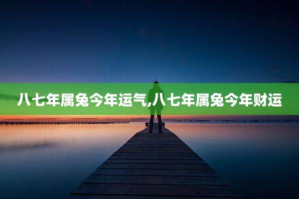 八七年属兔今年运气,八七年属兔今年财运