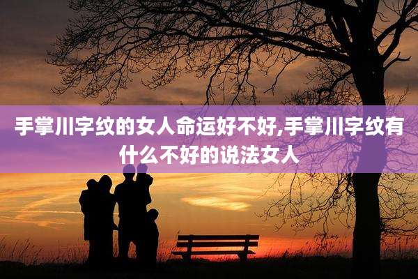 手掌川字纹的女人命运好不好,手掌川字纹有什么不好的说法女人