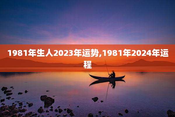 1981年生人2023年运势,1981年2024年运程