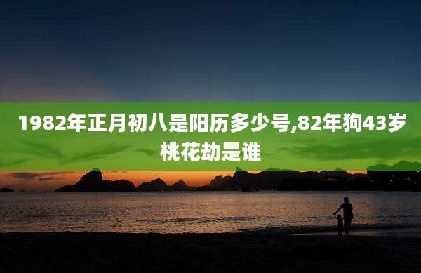 1982年正月初八是阳历多少号,82年狗43岁桃花劫是谁