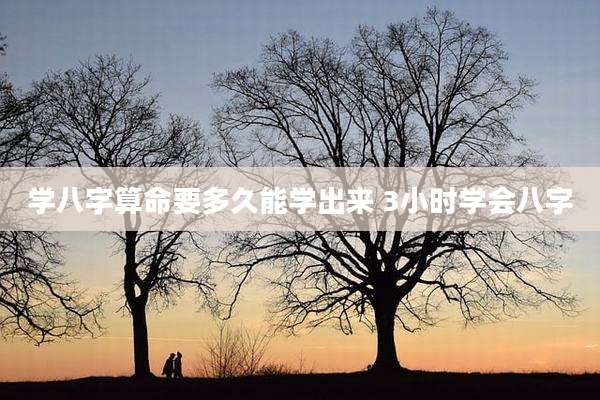 学八字算命要多久能学出来 3小时学会八字