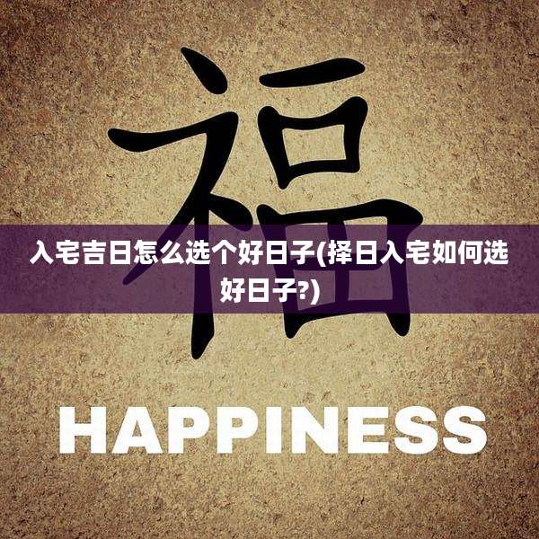 入宅吉日怎么选个好日子(择日入宅如何选好日子?)