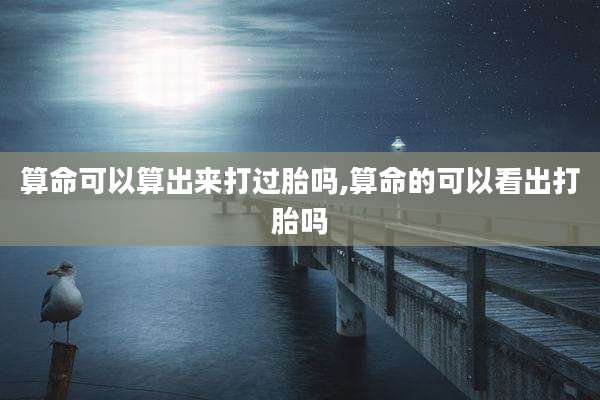 算命可以算出来打过胎吗,算命的可以看出打胎吗