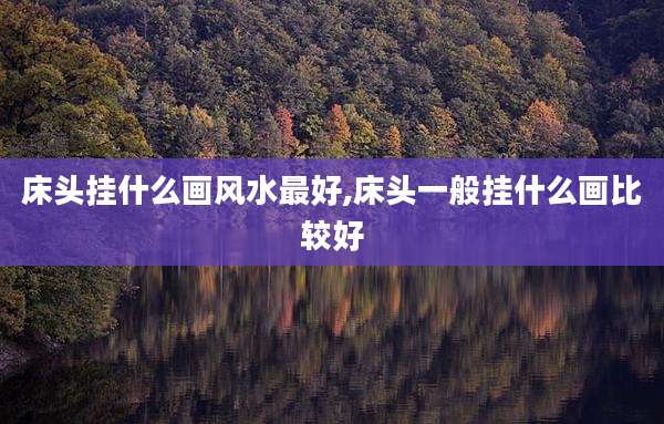 床头挂什么画风水最好,床头一般挂什么画比较好