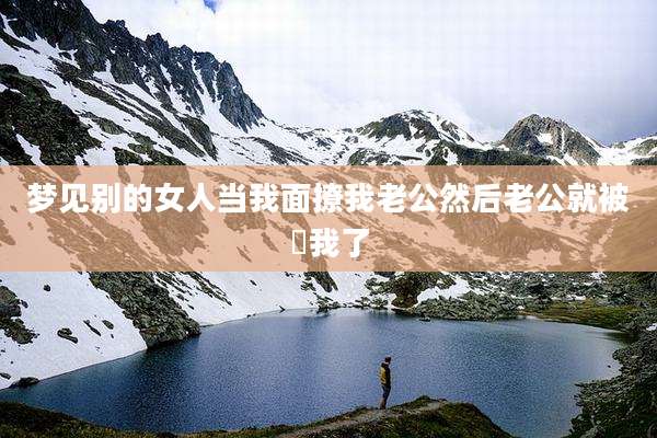 梦见别的女人当我面撩我老公然后老公就被粄我了