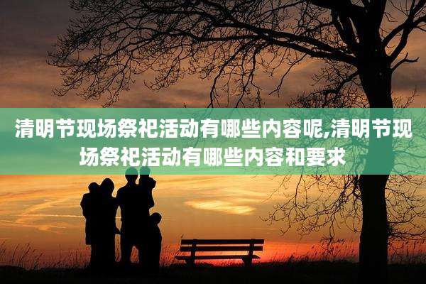 清明节现场祭祀活动有哪些内容呢,清明节现场祭祀活动有哪些内容和要求