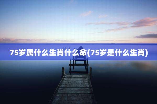 75岁属什么生肖什么命(75岁是什么生肖)