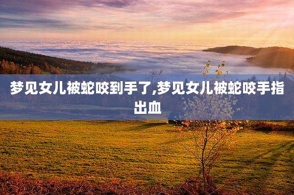 梦见女儿被蛇咬到手了,梦见女儿被蛇咬手指出血