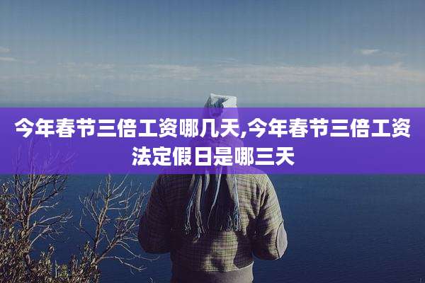 今年春节三倍工资哪几天,今年春节三倍工资法定假日是哪三天