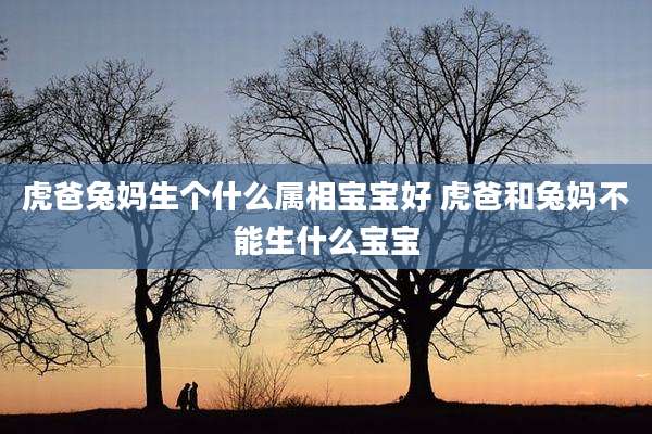 虎爸兔妈生个什么属相宝宝好 虎爸和兔妈不能生什么宝宝