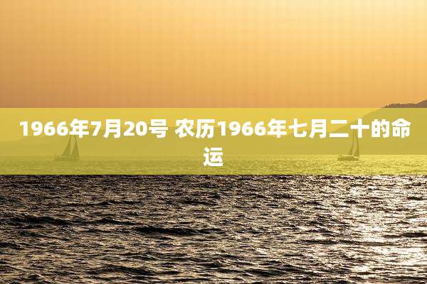1966年7月20号 农历1966年七月二十的命运