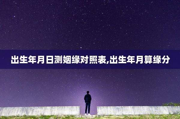 出生年月日测姻缘对照表,出生年月算缘分