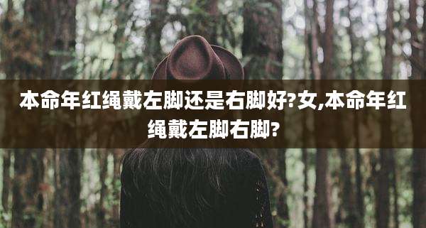 本命年红绳戴左脚还是右脚好?女,本命年红绳戴左脚右脚?