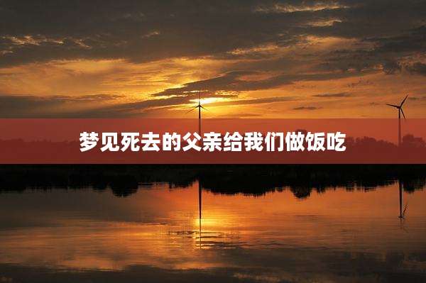梦见死去的父亲给我们做饭吃