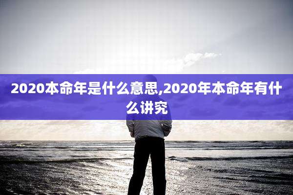 2020本命年是什么意思,2020年本命年有什么讲究
