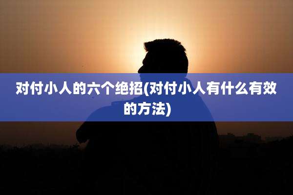 对付小人的六个绝招(对付小人有什么有效的方法)