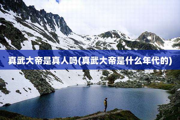 真武大帝是真人吗(真武大帝是什么年代的)