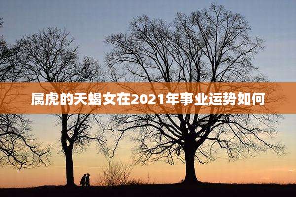 属虎的天蝎女在2021年事业运势如何