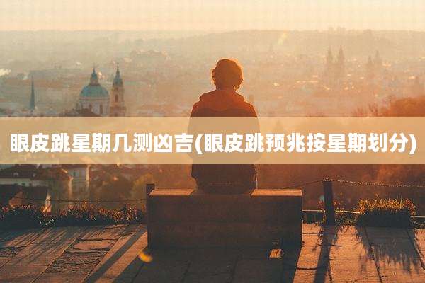 眼皮跳星期几测凶吉(眼皮跳预兆按星期划分)