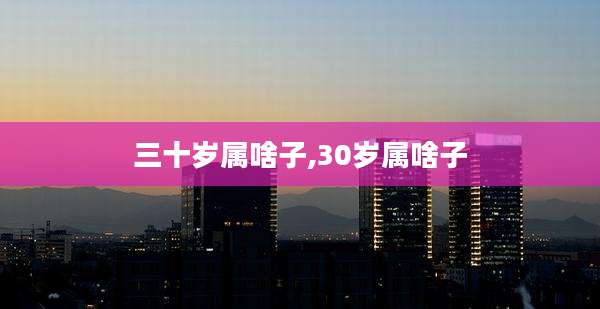 三十岁属啥子,30岁属啥子