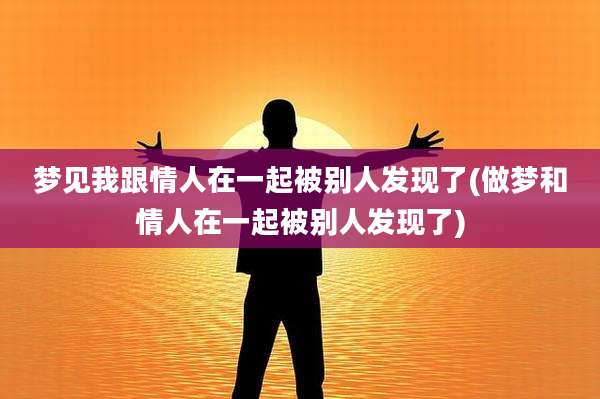 梦见我跟情人在一起被别人发现了(做梦和情人在一起被别人发现了)