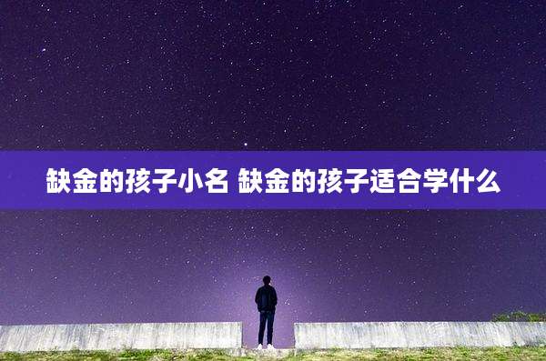 缺金的孩子小名 缺金的孩子适合学什么
