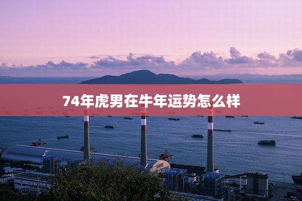 74年虎男在牛年运势怎么样