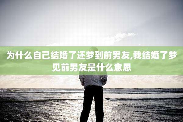 为什么自己结婚了还梦到前男友,我结婚了梦见前男友是什么意思